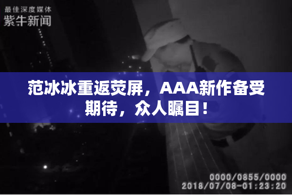范冰冰重返荧屏，AAA新作备受期待，众人瞩目！