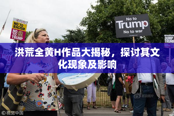 洪荒全黄H作品大揭秘，探讨其文化现象及影响