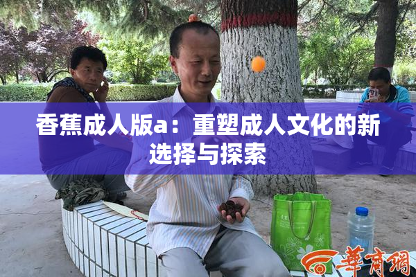 香蕉成人版a：重塑成人文化的新选择与探索