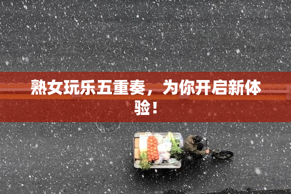熟女玩乐五重奏，为你开启新体验！