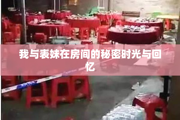 我与表妹在房间的秘密时光与回忆