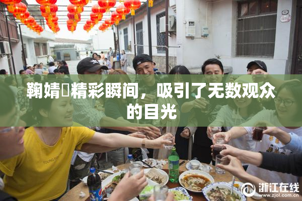鞠婧祎精彩瞬间，吸引了无数观众的目光