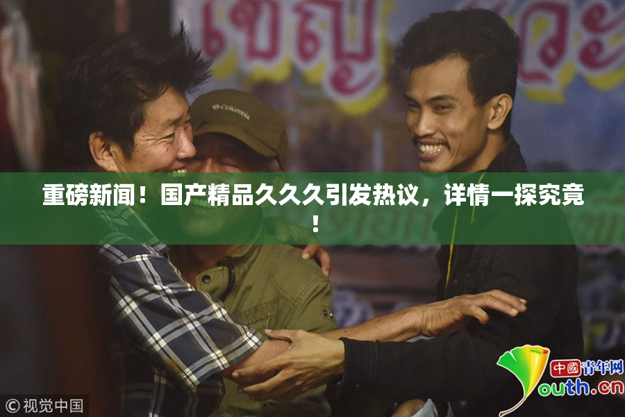 重磅新闻！国产精品久久久引发热议，详情一探究竟！