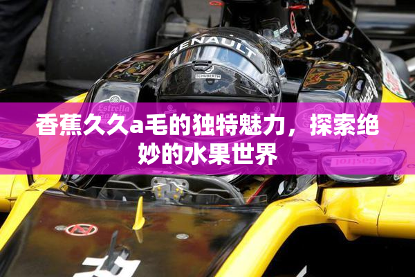 香蕉久久a毛的独特魅力，探索绝妙的水果世界