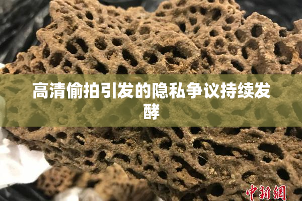 高清偷拍引发的隐私争议持续发酵