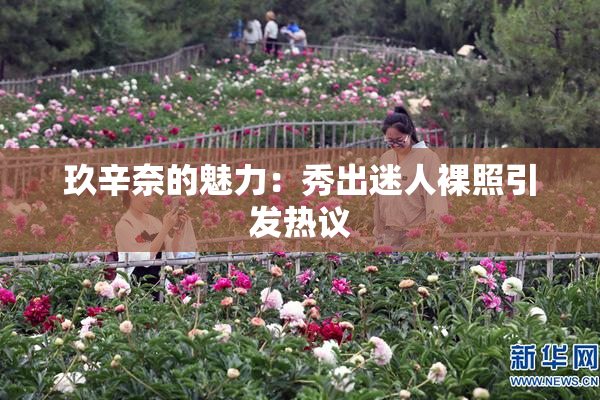 玖辛奈的魅力：秀出迷人裸照引发热议