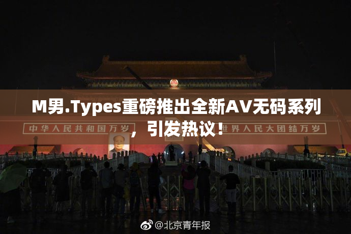 M男.Types重磅推出全新AV无码系列，引发热议！
