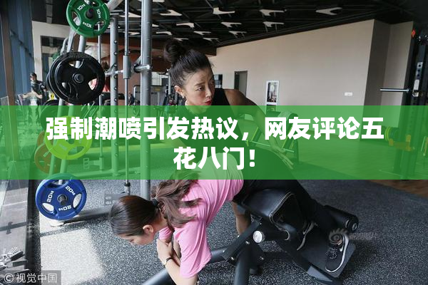 强制潮喷引发热议，网友评论五花八门！