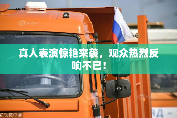 真人表演惊艳来袭，观众热烈反响不已！