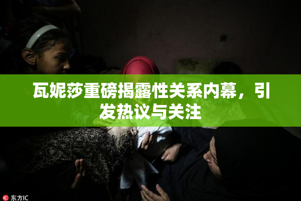瓦妮莎重磅揭露性关系内幕，引发热议与关注