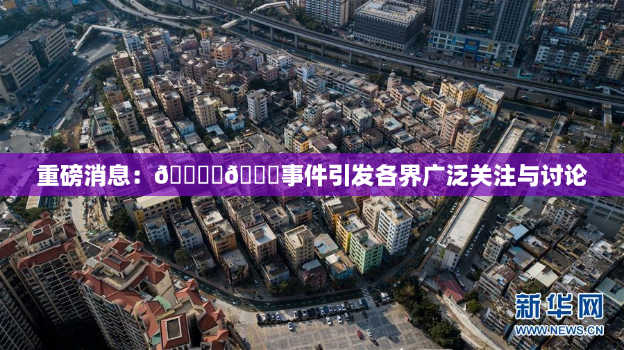 重磅消息：🔞‌🍌事件引发各界广泛关注与讨论