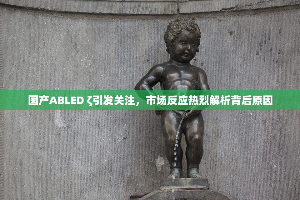国产ABLED ζ引发关注，市场反应热烈解析背后原因