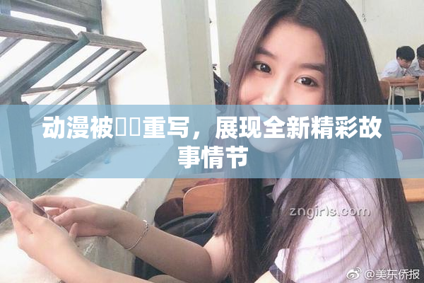 动漫被❌‌重写，展现全新精彩故事情节