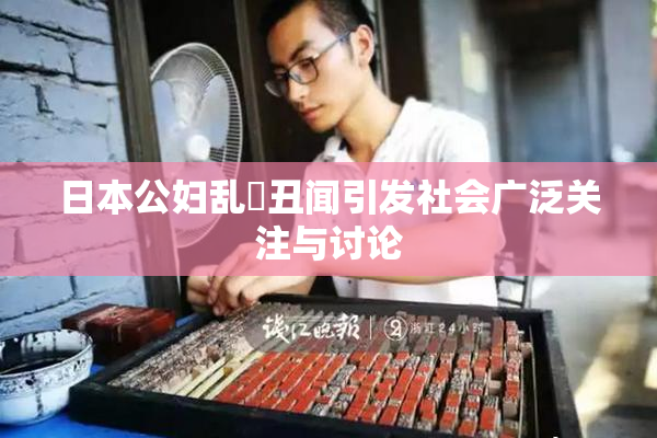 日本公妇乱婬丑闻引发社会广泛关注与讨论