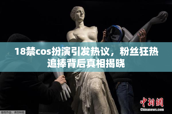 18禁cos扮演引发热议，粉丝狂热追捧背后真相揭晓