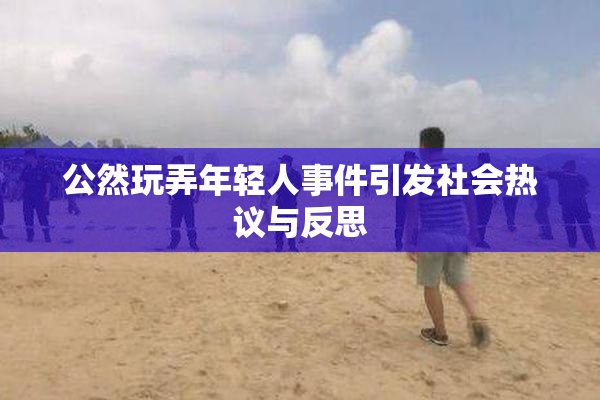 公然玩弄年轻人事件引发社会热议与反思