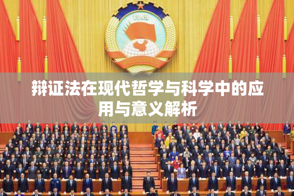 辩证法在现代哲学与科学中的应用与意义解析