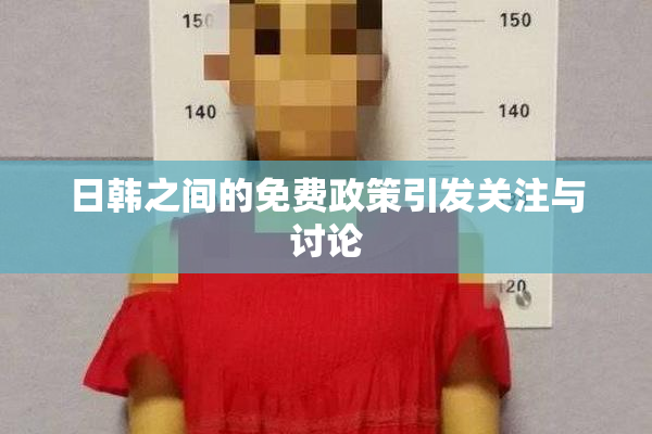 日韩之间的免费政策引发关注与讨论