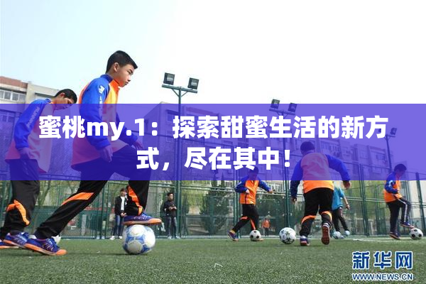 蜜桃my.1：探索甜蜜生活的新方式，尽在其中！