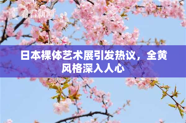 日本裸体艺术展引发热议，全黄风格深入人心