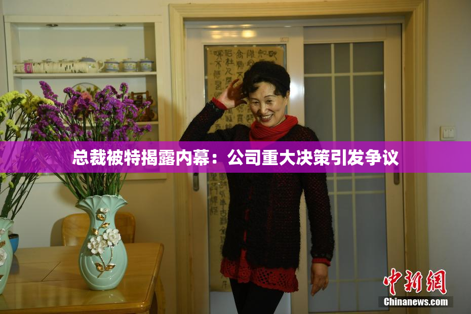 总裁被特揭露内幕：公司重大决策引发争议