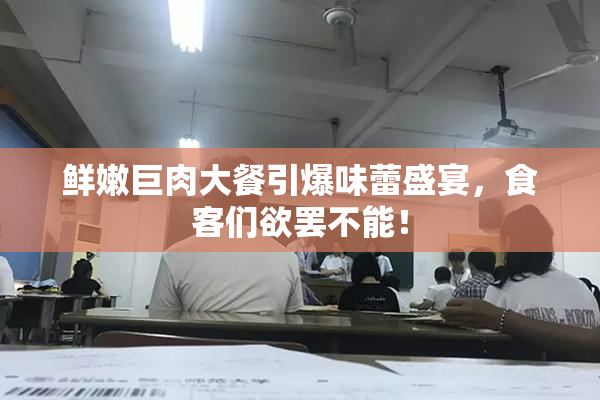鲜嫩巨肉大餐引爆味蕾盛宴，食客们欲罢不能！