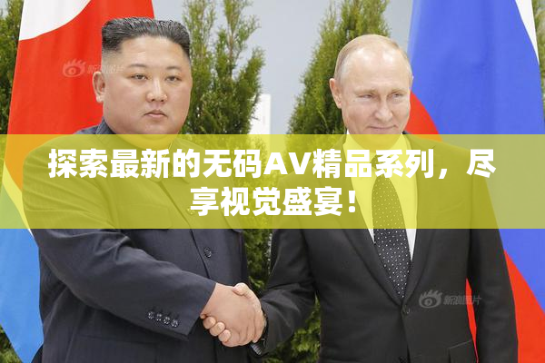 探索最新的无码AV精品系列，尽享视觉盛宴！