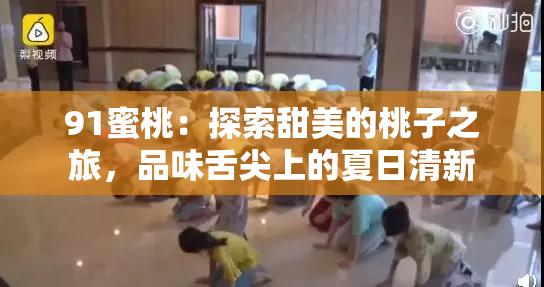 91蜜桃：探索甜美的桃子之旅，品味舌尖上的夏日清新