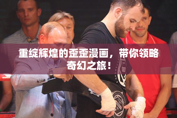 重绽辉煌的歪歪漫画，带你领略奇幻之旅！