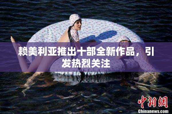赖美利亚推出十部全新作品，引发热烈关注