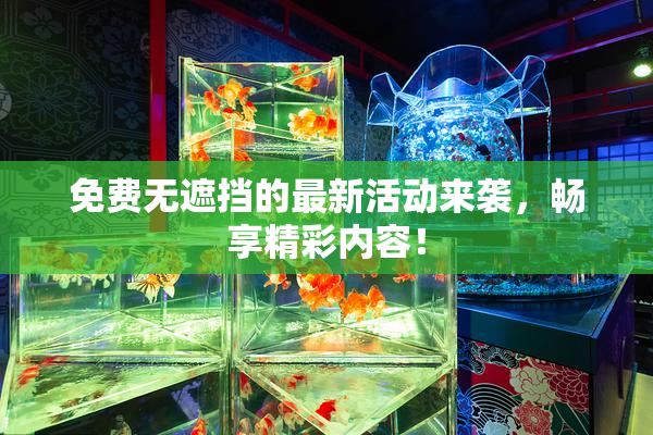 免费无遮挡的最新活动来袭，畅享精彩内容！
