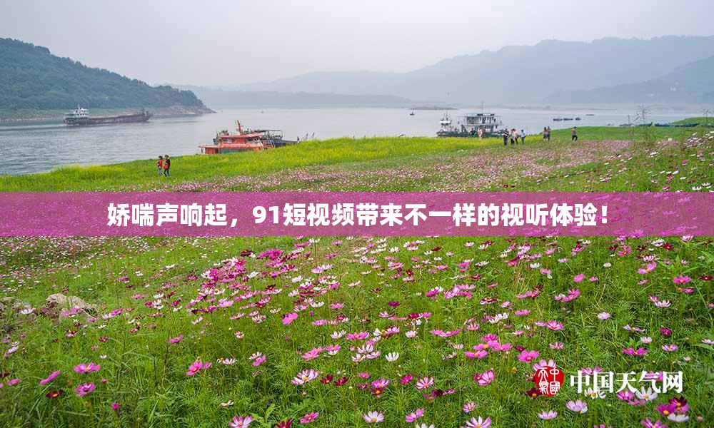 娇喘声响起，91短视频带来不一样的视听体验！