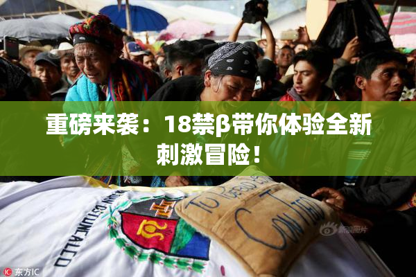重磅来袭：18禁β带你体验全新刺激冒险！