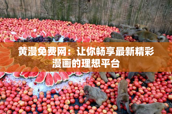 黄漫免费网：让你畅享最新精彩漫画的理想平台