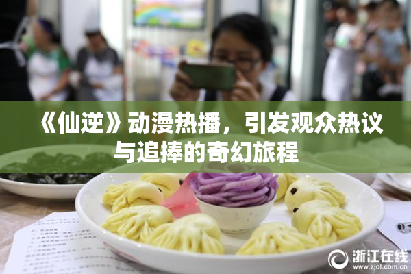 《仙逆》动漫热播，引发观众热议与追捧的奇幻旅程