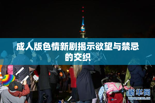 成人版色情新剧揭示欲望与禁忌的交织