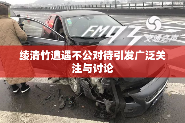 绫清竹遭遇不公对待引发广泛关注与讨论