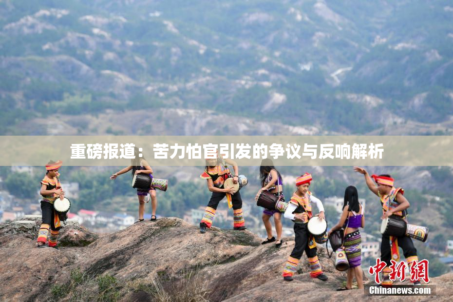 重磅报道：苦力怕官引发的争议与反响解析