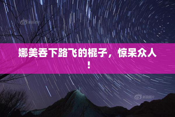 娜美吞下路飞的棍子，惊呆众人！