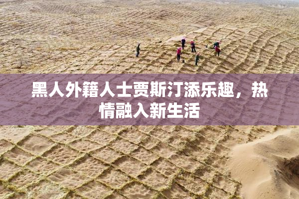 黑人外籍人士贾斯汀添乐趣，热情融入新生活