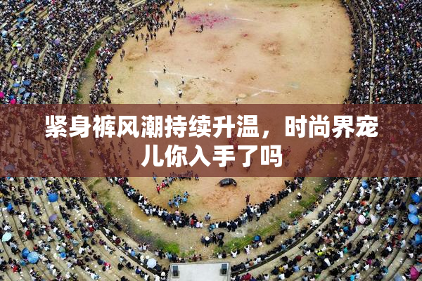 紧身裤风潮持续升温，时尚界宠儿你入手了吗