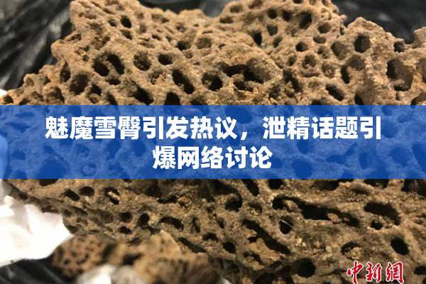 魅魔雪臀引发热议，泄精话题引爆网络讨论