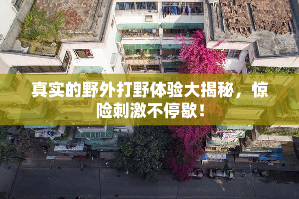 真实的野外打野体验大揭秘，惊险刺激不停歇！