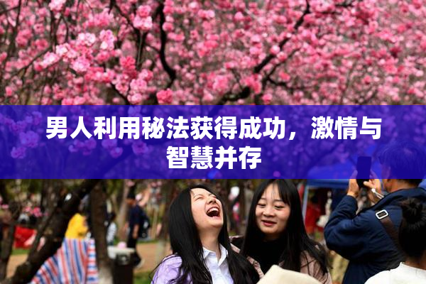 男人利用秘法获得成功，激情与智慧并存