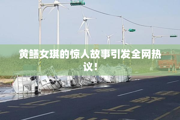 黄鳝女琪的惊人故事引发全网热议！