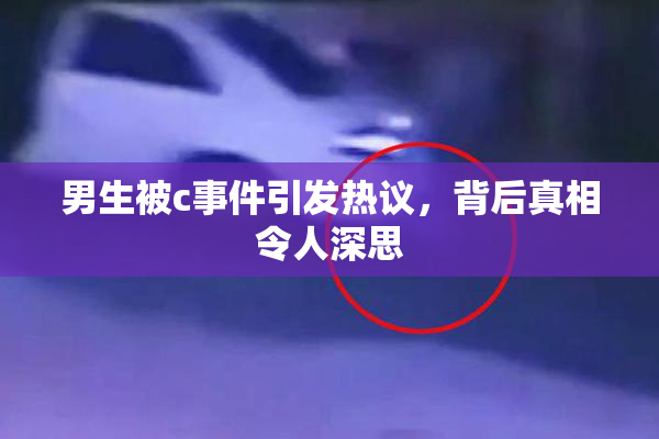 男生被c事件引发热议，背后真相令人深思