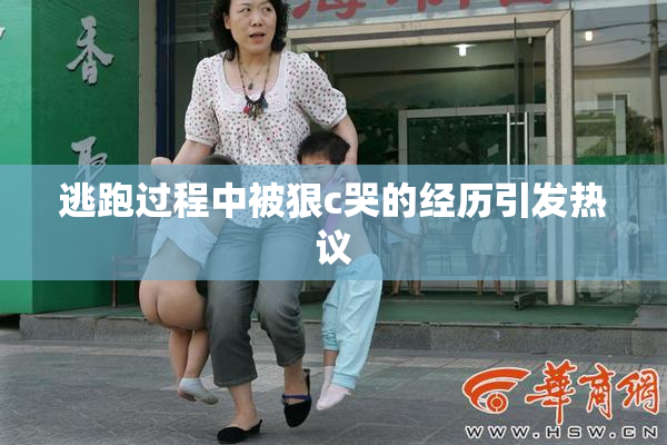 逃跑过程中被狠c哭的经历引发热议