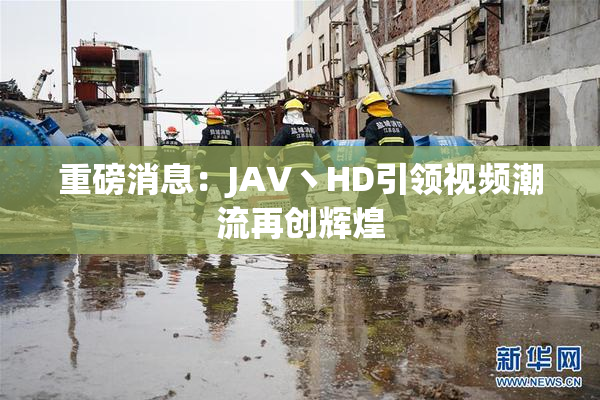 重磅消息：JAV丶HD引领视频潮流再创辉煌