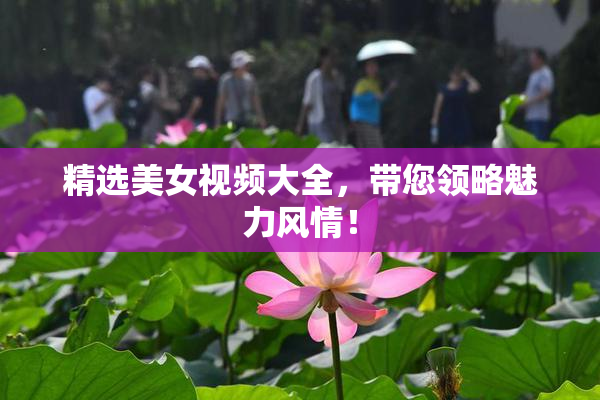 精选美女视频大全，带您领略魅力风情！