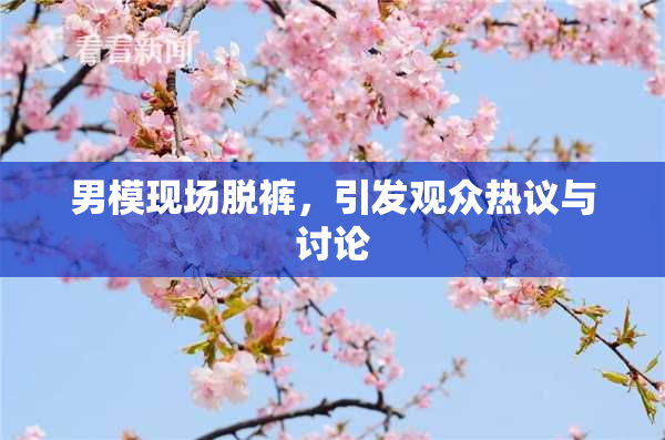 男模现场脱裤，引发观众热议与讨论